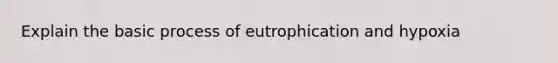 Explain the basic process of eutrophication and hypoxia