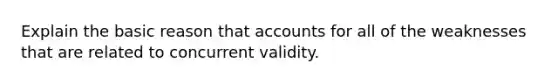 Explain the basic reason that accounts for all of the weaknesses that are related to concurrent validity.