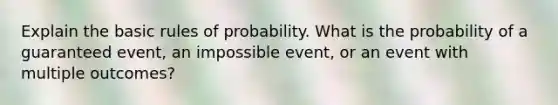 Explain the basic rules of probability. What is the probability of a guaranteed event, an impossible event, or an event with multiple outcomes?