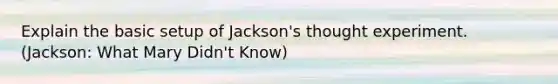 Explain the basic setup of Jackson's thought experiment. (Jackson: What Mary Didn't Know)