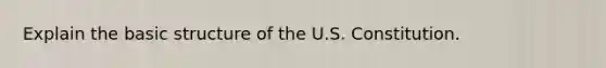 Explain the basic structure of the U.S. Constitution.