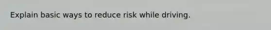 Explain basic ways to reduce risk while driving.