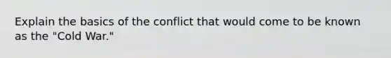 Explain the basics of the conflict that would come to be known as the "Cold War."