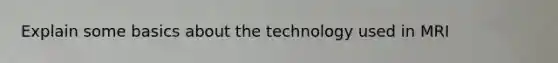 Explain some basics about the technology used in MRI