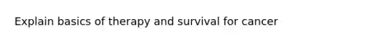 Explain basics of therapy and survival for cancer