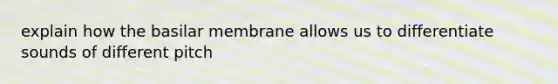explain how the basilar membrane allows us to differentiate sounds of different pitch