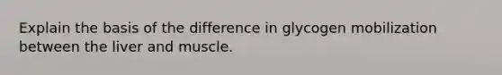 Explain the basis of the difference in glycogen mobilization between the liver and muscle.