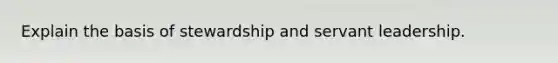 Explain the basis of stewardship and servant leadership.