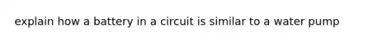 explain how a battery in a circuit is similar to a water pump