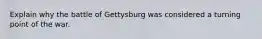 Explain why the battle of Gettysburg was considered a turning point of the war.