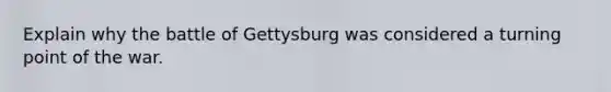 Explain why the battle of Gettysburg was considered a turning point of the war.