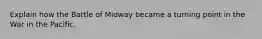 Explain how the Battle of Midway became a turning point in the War in the Pacific.
