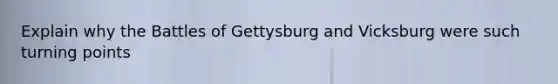 Explain why the Battles of Gettysburg and Vicksburg were such turning points