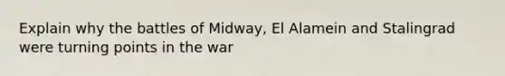 Explain why the battles of Midway, El Alamein and Stalingrad were turning points in the war