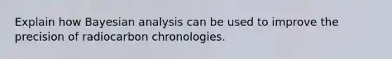 Explain how Bayesian analysis can be used to improve the precision of radiocarbon chronologies.