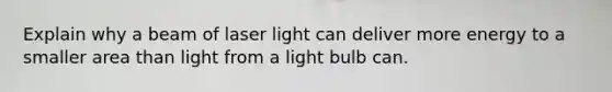 Explain why a beam of laser light can deliver more energy to a smaller area than light from a light bulb can.