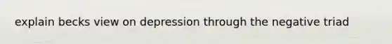 explain becks view on depression through the negative triad