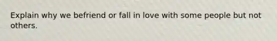 Explain why we befriend or fall in love with some people but not others.