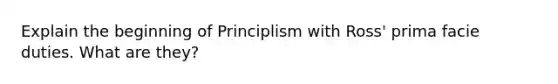 Explain the beginning of Principlism with Ross' prima facie duties. What are they?