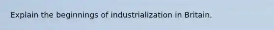 Explain the beginnings of industrialization in Britain.