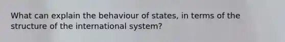 What can explain the behaviour of states, in terms of the structure of the international system?