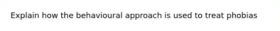 Explain how the behavioural approach is used to treat phobias