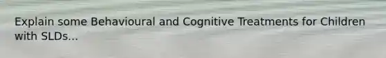 Explain some Behavioural and Cognitive Treatments for Children with SLDs...