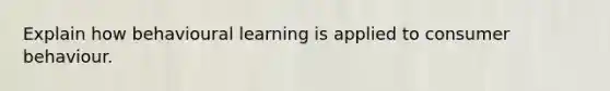 Explain how behavioural learning is applied to consumer behaviour.