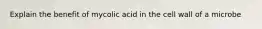 Explain the benefit of mycolic acid in the cell wall of a microbe