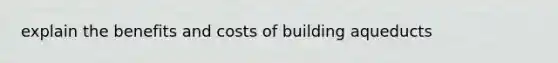 explain the benefits and costs of building aqueducts