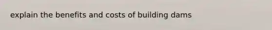 explain the benefits and costs of building dams