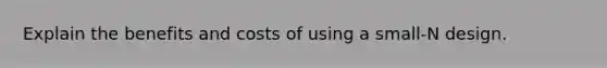 Explain the benefits and costs of using a small-N design.
