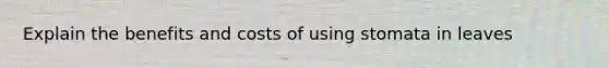 Explain the benefits and costs of using stomata in leaves