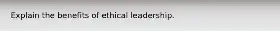 Explain the benefits of ethical leadership.