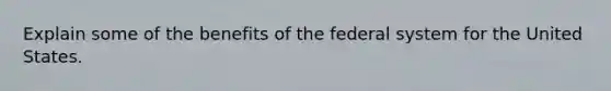 Explain some of the benefits of the federal system for the United States.