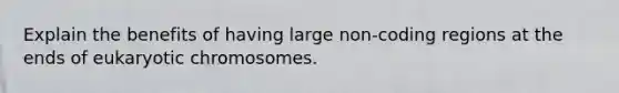 Explain the benefits of having large non-coding regions at the ends of eukaryotic chromosomes.