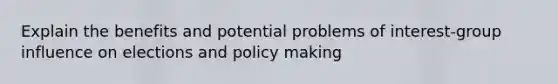 Explain the benefits and potential problems of interest-group influence on elections and policy making