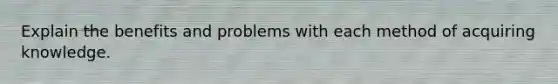 Explain the benefits and problems with each method of acquiring knowledge.