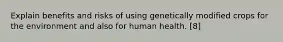 Explain benefits and risks of using genetically modified crops for the environment and also for human health. [8]