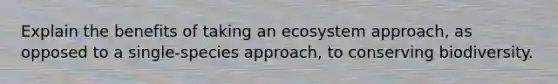 Explain the benefits of taking an ecosystem approach, as opposed to a single-species approach, to conserving biodiversity.