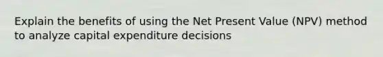 Explain the benefits of using the Net Present Value (NPV) method to analyze capital expenditure decisions