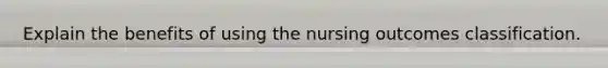 Explain the benefits of using the nursing outcomes classification.