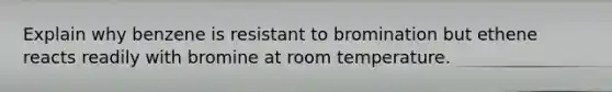 Explain why benzene is resistant to bromination but ethene reacts readily with bromine at room temperature.