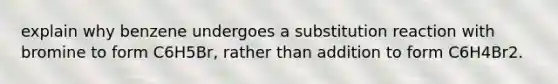 explain why benzene undergoes a substitution reaction with bromine to form C6H5Br, rather than addition to form C6H4Br2.