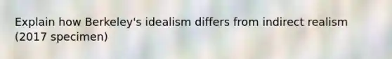 Explain how Berkeley's idealism differs from indirect realism (2017 specimen)