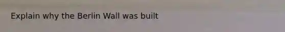 Explain why the Berlin Wall was built