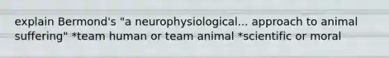 explain Bermond's "a neurophysiological... approach to animal suffering" *team human or team animal *scientific or moral