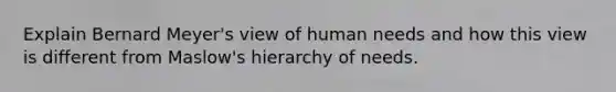 Explain Bernard Meyer's view of human needs and how this view is different from Maslow's hierarchy of needs.