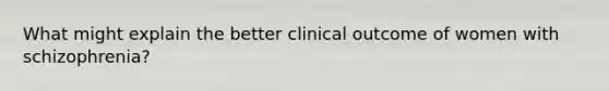 What might explain the better clinical outcome of women with schizophrenia?