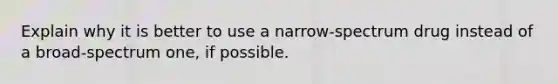 Explain why it is better to use a narrow-spectrum drug instead of a broad-spectrum one, if possible.